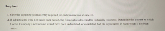 Required: 1. Give the adjusting journal entry required for each transaction at June 30. 2. If adjustments were not made each