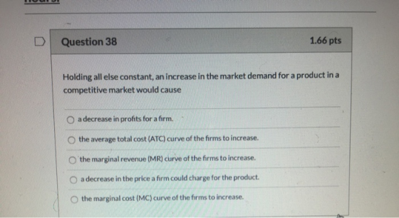 Question 38 1.66 pts Holding all else constant, an increase in the market demand for a product in a competitive market would