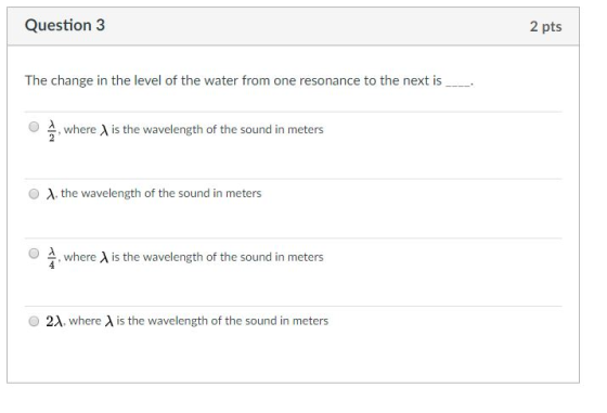 Question 3 2 pts The change in the level of the water from one resonance to the next is , where λ is the wavelength of the so