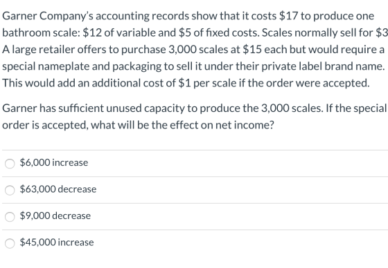 Garner Companys accounting records show that it costs $17 to produce one bathroom scale: $12 of variable and $5 of fixed cos