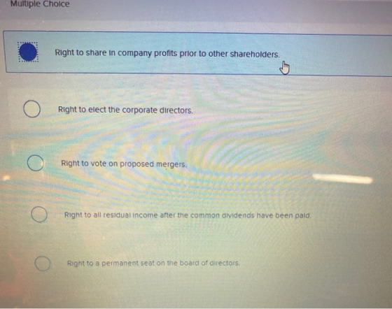 Multiple Choice Right to share in company profits prior to other shareholders. Right to elect the corporate directors. Right