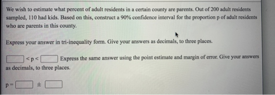 We wish to estimate what percent of adult residents in a certain county are parents. Out of 200 adult residents sampled, 110