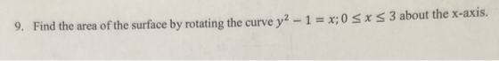 9. Find the area of the surface by rotating the curve y2 -1 = x; 0 < x < 3 about the X-axis.