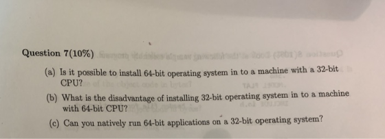 Question 7(10%) (a) Is it possible to install 64-bit operating system in to a machine with a 32-bit CPU? (b) What is the disa