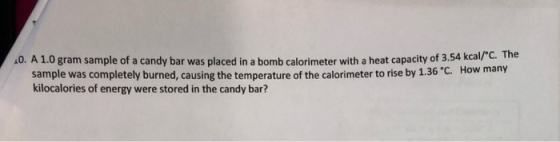 20. A 1.0 gram sample of a candy bar was placed in a bomb calorimeter with a heat capacity of 3.54 kcal sample was completely