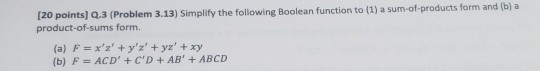 [20 points] Q.3 (Problem 3.13) Sim product-of-sums form. plify the following Boolean function to (1) a sum-of-products form and (b) a (a) Fxz yz yz + xy (b) F- ACD + CD + AB + ABCD