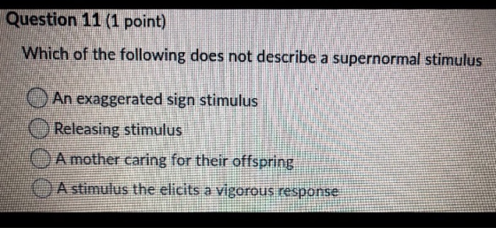 Question 11 (1 point) Which of the following does not describe a supernormal stimulus An exaggerated sign stimulus Releasing