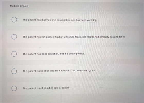 Ο Multiple Choice Ο The patient has diarrhea and constipation and has been vomiting, Ο The patient has not passed fluid or un