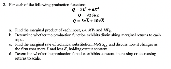 2. For each of the following production functions: Q = 3L2 +6K4 Q= V25KL Q = 5V1 + 101K a. Find the marginal product of each