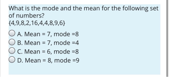 What is the mode and the mean for the following set of numbers? {4,9,8,2,16,4,4,8,9,6} O A. Mean = 7, mode =8 O B. Mean = 7,