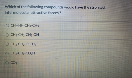 Which of the following compounds would have the strongest intermolecular attractive forces ? O CH3-NH-CH2-CH3 O CH3-CH2-CH2-O