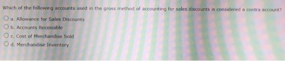 Which of the following accounts used in the gross method of accounting for sales discounts is considered a contra account? O