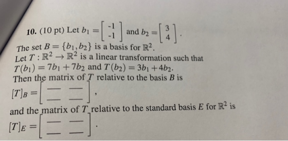 10. (10 pt) Let bi1 The set B tbi,b2) is a basis for R2. Let T : R2 →R2 is a linear transformation such that T(bi) 7bi +7b2 a