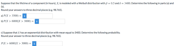 Suppose that the lifetime of a component (in hours), X, is modeled with a Weibull distribution with B 0.5 and = 3400. Determi