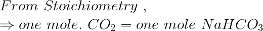 \large \\From\, \,Stoichiometry\, \,,\\ \Rightarrow one \, \,mole. \, \, CO_{2}=one\, \, mole\, \,NaHCO_{3}