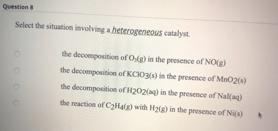 Question 8 Select the situation involving a heterogeneous catalyst. the decomposition of O3(g) in the presence of NO(g) the d