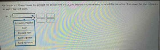 On January 1, Power House Co. prepaid the annual rent of $18,200. Prepare the journal entry to record this transaction. If an