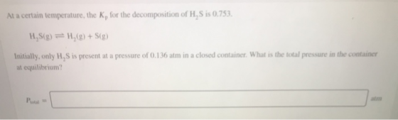 At a certain temperature, the K, for the decomposition of H,S is 0.753. H,S(g) = H,(8) + S(g) Initially, only H, S is present