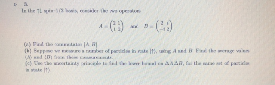 D 3. In the t spin-1/2 basis, consider the two operators 2 1 12d B- (2 i A= ni 2 (a) Find the commutator [A, B (b) Suppose we