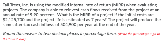 Tall Trees, Inc. is using the modified internal rate of return (MIRR) when evaluating projects. The company is able to reinve