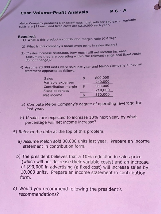 Cost-Volume-Profit Analysis P6-A Melon Company produces a knockoff watch that sells for $40 each. Variable costs are $12 each