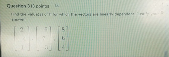 Question 3 (3 points) D Find the value(s) of h for which the vectors are linearly dependent. Justify your answer 2 6 7 4