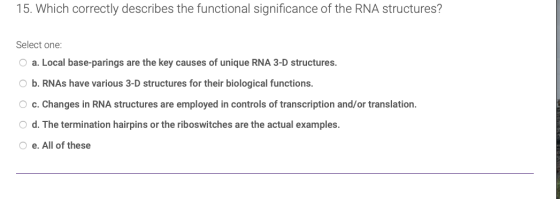 15. Which correctly describes the functional significance of the RNA structures? Select one: a. Local base-parings are the ke