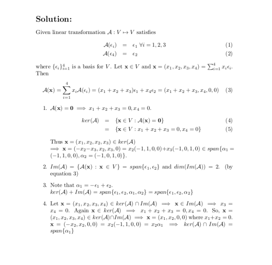 Solution: Given linear transformation A: V V satisfies where {єд4-1 is a basis for V. Let x є V and x-(x1+x2, x3, x4)- Then 4-1 xeï Thus x = (z1,22, x2, x3) E ker(A) → x = (-T2-x3, 12, 23, 0)=T2(-1, 1, 0, 0)+13(-1,0,1,0) € span(m= (-1, 1,0, 0),O2= (-1,0,1,0)) Inn(A) = {A(x) : x equation 3) 2. E V} = span(q,g) and dim(Inn(A)) = 2, (by 3. Note that α1 =-€1 + €2 (X1,X2, X3, X4) € ker(A)nInn(A) =÷ x-(x1,22 , 0, 0) where x1+T2=0 x = (-T2,T2.0, 0) = x2(-1,1,0,0) = x201 → ker(A)n 1m(A) = span fa1)