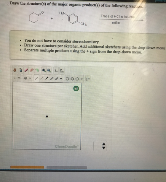 Draw the structure(s) of the major organic product(s) of the following reaction. e HN Trace of HCl in toluene reflux CH • You