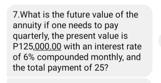 7.What is the future value of the annuity if one needs to pay quarterly, the present value is P125,000.00 with an interest ra