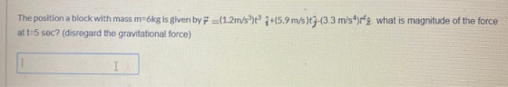 The position a block with mass m=6kg is given by F =(1.2m/s) 4+15.9 m/s)t3-(3.3 m/s^)t* 2. what is magnitude of the force at