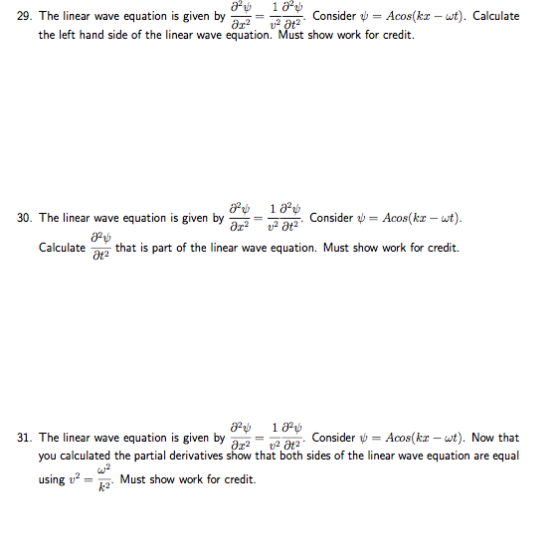 a-v- 102t , . consider- 29, The linear wave equation is given by the left hand side of the linear wave equation. Must show work for credit. v vot2. Consider ψ= Acos(kz we). 2 that is part of the linear wave equation. Must show work for credit. 30. The linear wave equation is given by = Calculate 31. The linear wave equation iiven by ar-la ait う. Consider v = Acos(kz-ut). Now that you calculated the partial derivatives show that both sides of the linear wave equation are equal ai2 using Must show work for credit.