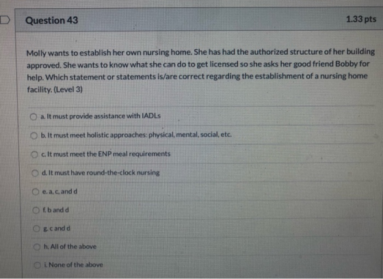 Question 43 1.33 pts Molly wants to establish her own nursing home. She has had the authorized structure of her building appr