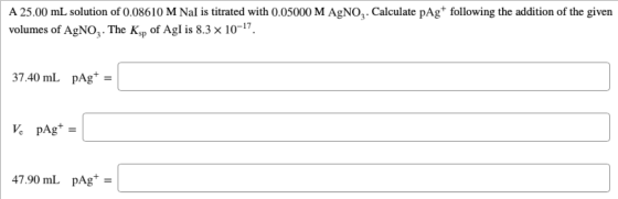 A 25.00 mL solution of 0.08610 M Nal is titrated with 0.05000 M AgNO . Calculate pAg+ following the addition of the given vol