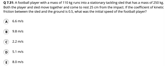 Q 7.31: A football player with a mass of 110 kg runs into a stationary tackling sled that has a mass of 250 kg. Both the play