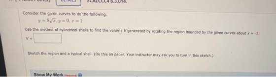 Consider the given curves to do the following. y = 8V1, y = 0, x = 1 Use the method of cylindrical shells to find the volume