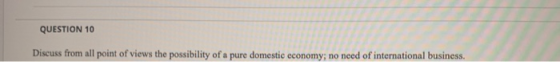QUESTION 10 Discuss from all point of views the possibility of a pure domestic economy, no need of international business.