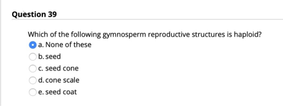 Question 39 Which of the following gymnosperm reproductive structures is haploid? a. None of these b. seed C. seed cone d.con