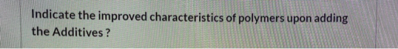 Indicate the improved characteristics of polymers upon adding the Additives?