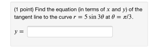 (1 point) Find the equation (in terms of x and y) of the tangent line to the curve r = 5 sin 30 at 0 = a/3. y =