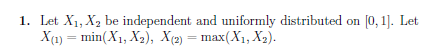 Let X,X2 be independent and uniformly distributed on lo,1]. Let X(1)-min(X, , As), X(2)-max(X, , Xs). 1.