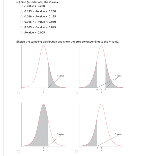 (c) Find (or estimate) the P-value. O p-value > 0.250 O 0.125 < P-value < 0.250 O 0.050 < P-value < 0.125 0 0.025 < P-value <