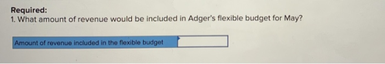 Required: 1. What amount of revenue would be included in Adgers flexible budget for May? Amount of revenue included in the f