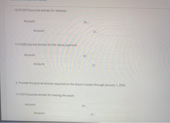 12/31/2019 journal entries for interest: Account Dr. Account Cr. 1/1/2020 journal entries for the lease payment: Account Dr.