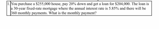 1.You purchase a $255,000 house, pay 20% down and get a loan for $204,000. The loan is a 30-year fixed-rate mortgage where th