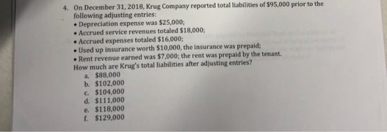 4. On December 31, 2018, Krug Company reported total liabilities of $95,000 prior to the following adjusting entries: • Depre