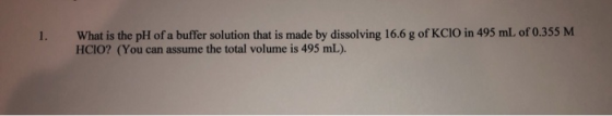 1. What is the pH of a buffer solution that is made by dissolving 16.6 g of KCIO in 495 mL of 0.355 M HCIO? (You can assume t