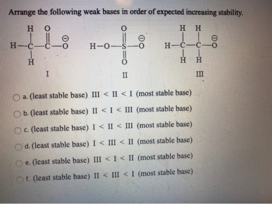Arrange the following weak bases in order of expected increasing stability. H H H-C-0- H-0-S H-C-C- H H I II III O a. (least