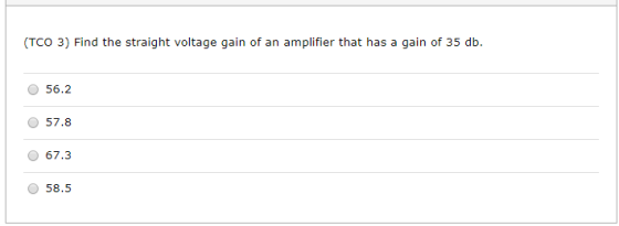 (TCO 3) Find the straight voltage gain of an amplifier that has a gain of 35 db. 56.2 57.8 67.3 58.5