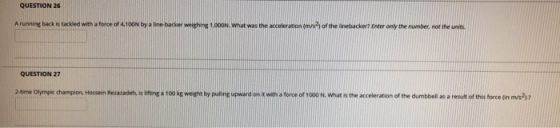 QUESTION 26 A running back stacked with a force of 4.100N by a linebacker weighing 1.000N. What was the acceleration (ms of t